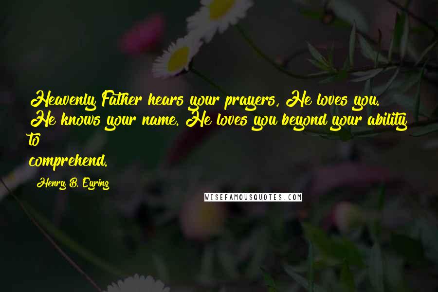 Henry B. Eyring Quotes: Heavenly Father hears your prayers, He loves you. He knows your name. He loves you beyond your ability to comprehend.