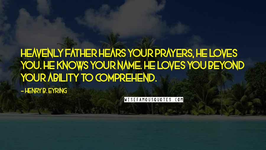 Henry B. Eyring Quotes: Heavenly Father hears your prayers, He loves you. He knows your name. He loves you beyond your ability to comprehend.