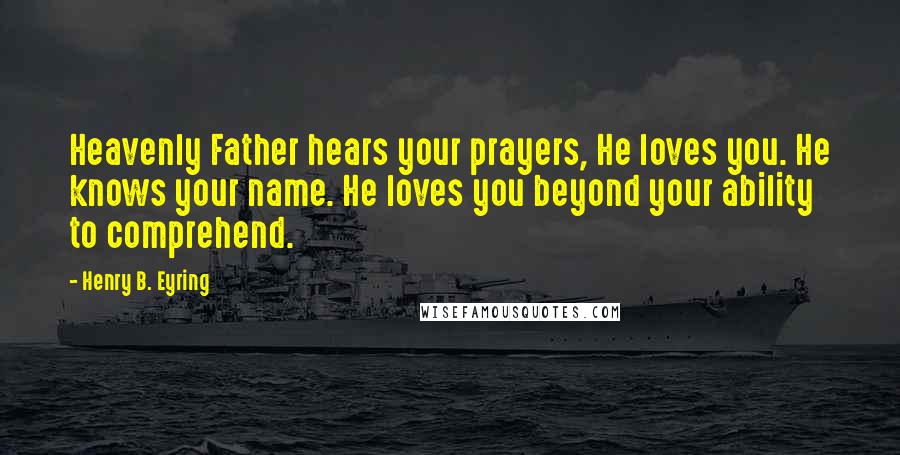 Henry B. Eyring Quotes: Heavenly Father hears your prayers, He loves you. He knows your name. He loves you beyond your ability to comprehend.