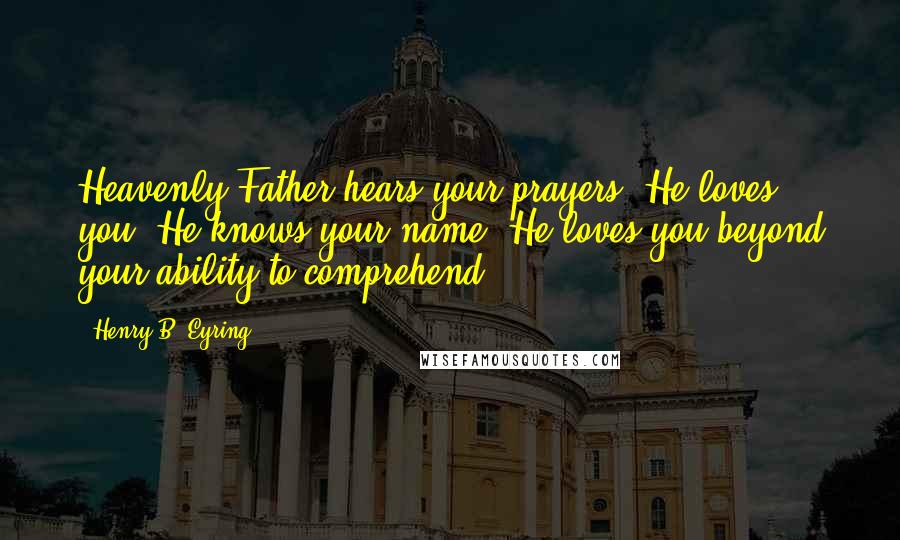 Henry B. Eyring Quotes: Heavenly Father hears your prayers, He loves you. He knows your name. He loves you beyond your ability to comprehend.