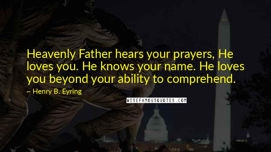 Henry B. Eyring Quotes: Heavenly Father hears your prayers, He loves you. He knows your name. He loves you beyond your ability to comprehend.