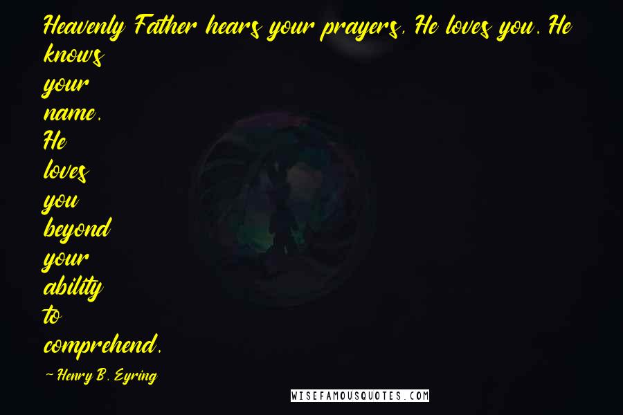 Henry B. Eyring Quotes: Heavenly Father hears your prayers, He loves you. He knows your name. He loves you beyond your ability to comprehend.