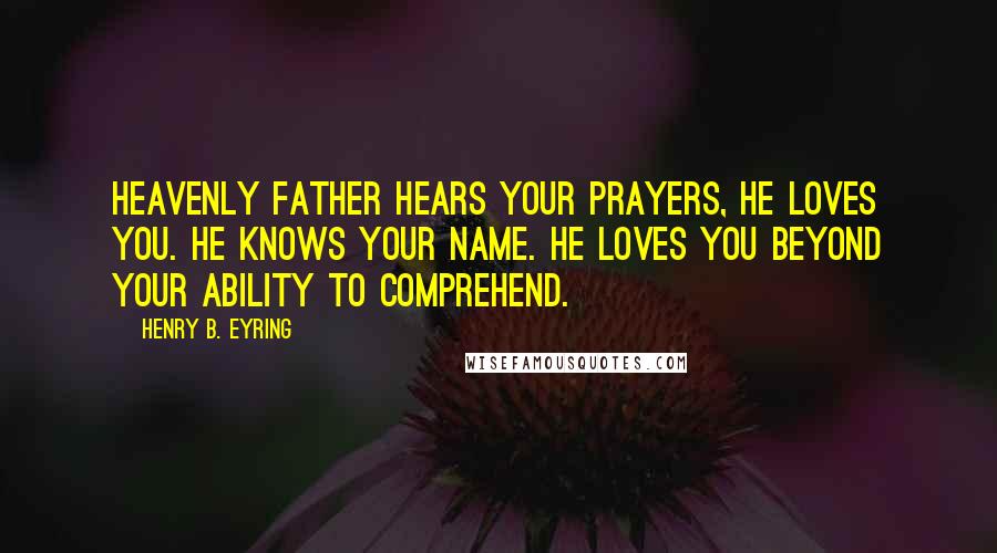 Henry B. Eyring Quotes: Heavenly Father hears your prayers, He loves you. He knows your name. He loves you beyond your ability to comprehend.