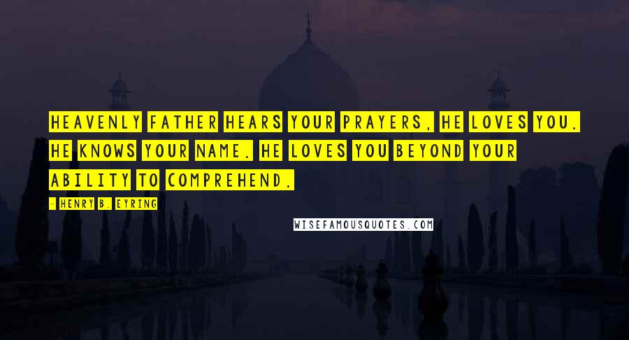 Henry B. Eyring Quotes: Heavenly Father hears your prayers, He loves you. He knows your name. He loves you beyond your ability to comprehend.