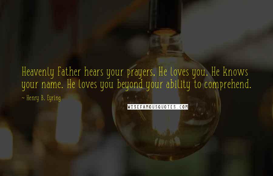 Henry B. Eyring Quotes: Heavenly Father hears your prayers, He loves you. He knows your name. He loves you beyond your ability to comprehend.