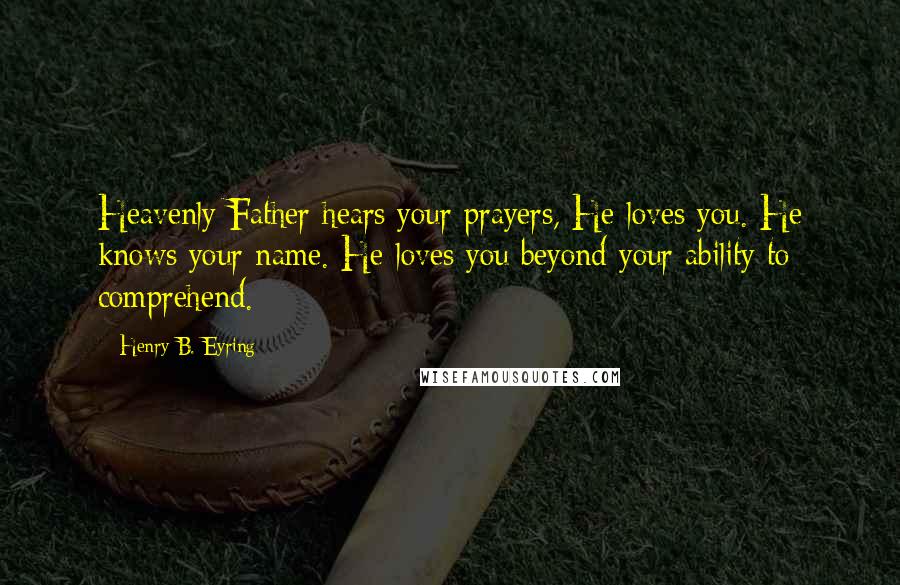 Henry B. Eyring Quotes: Heavenly Father hears your prayers, He loves you. He knows your name. He loves you beyond your ability to comprehend.