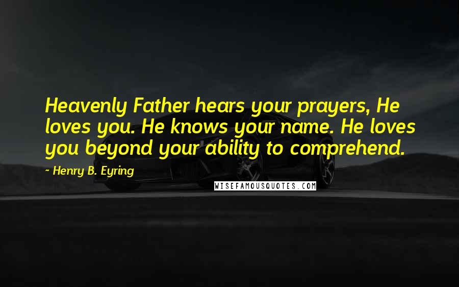 Henry B. Eyring Quotes: Heavenly Father hears your prayers, He loves you. He knows your name. He loves you beyond your ability to comprehend.