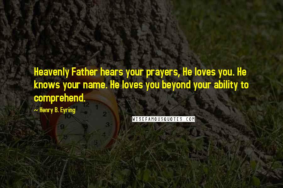 Henry B. Eyring Quotes: Heavenly Father hears your prayers, He loves you. He knows your name. He loves you beyond your ability to comprehend.