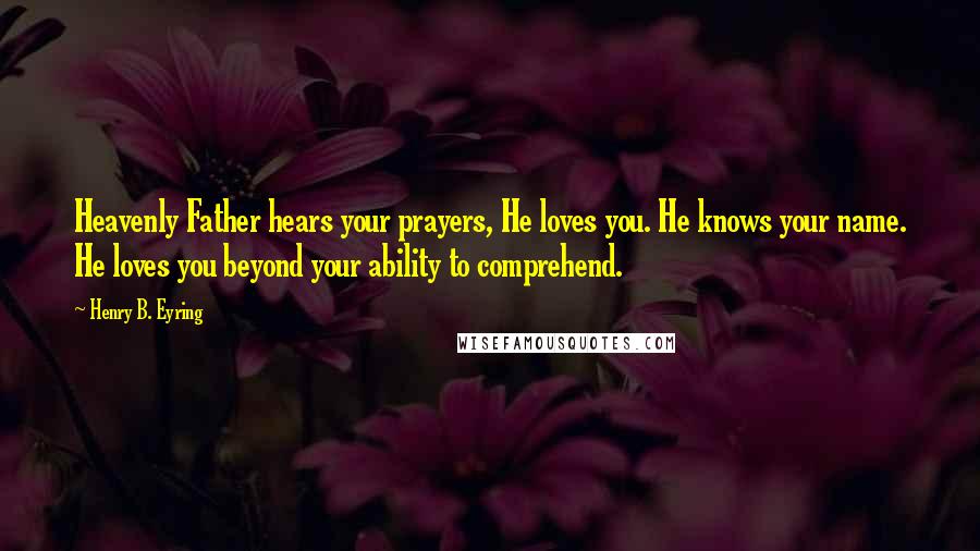 Henry B. Eyring Quotes: Heavenly Father hears your prayers, He loves you. He knows your name. He loves you beyond your ability to comprehend.