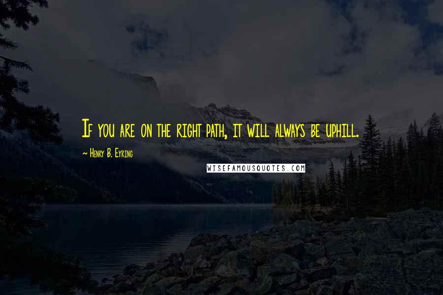 Henry B. Eyring Quotes: If you are on the right path, it will always be uphill.