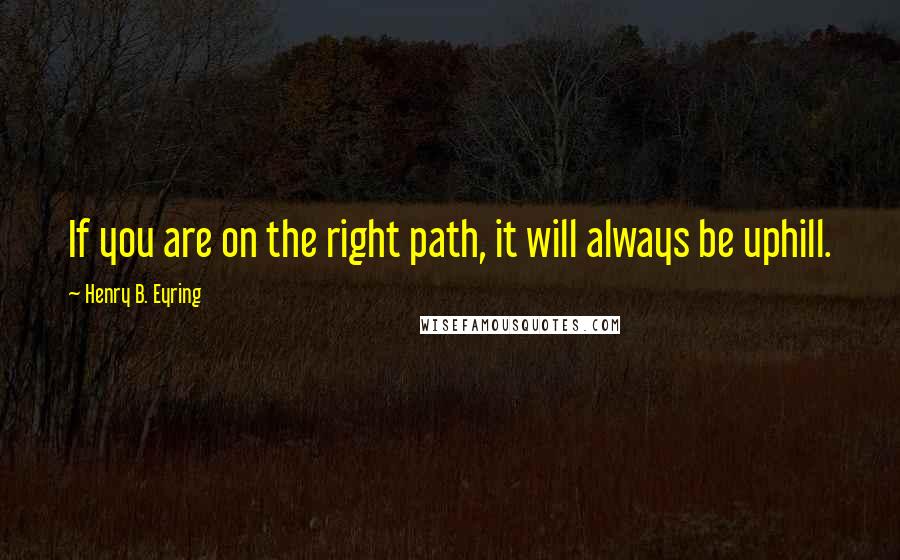 Henry B. Eyring Quotes: If you are on the right path, it will always be uphill.