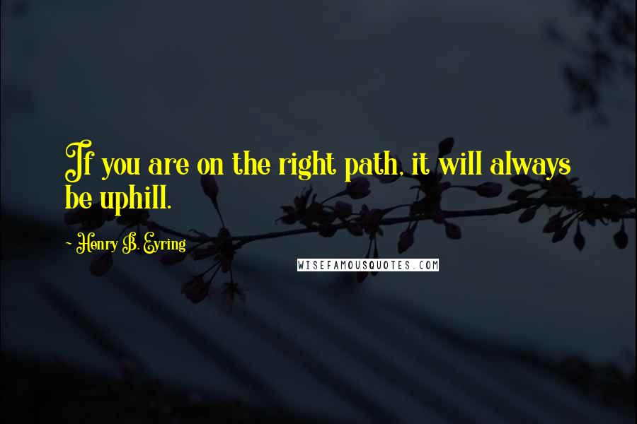 Henry B. Eyring Quotes: If you are on the right path, it will always be uphill.