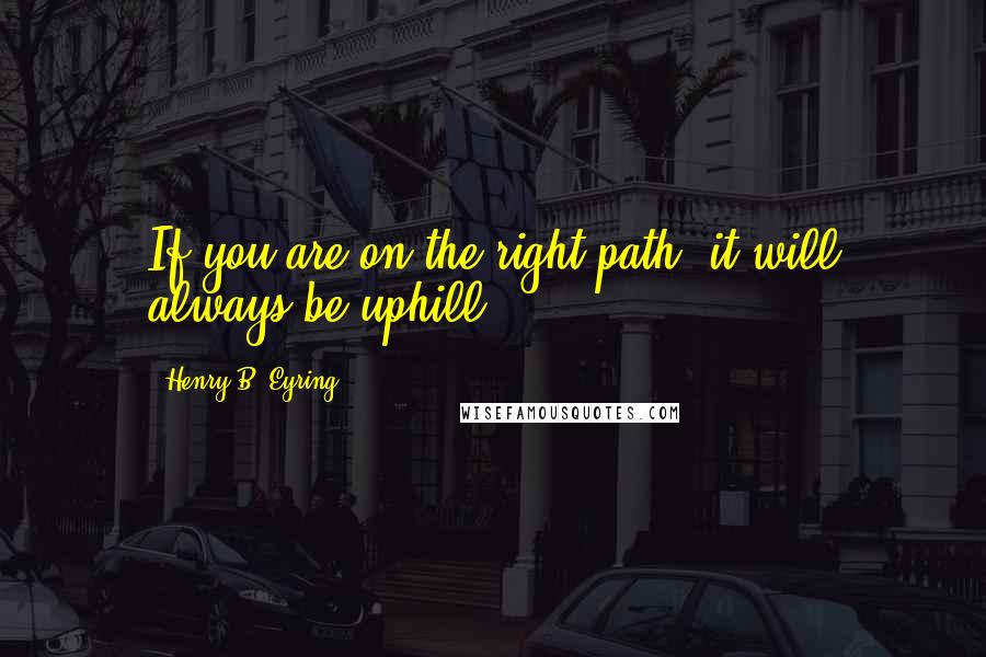 Henry B. Eyring Quotes: If you are on the right path, it will always be uphill.