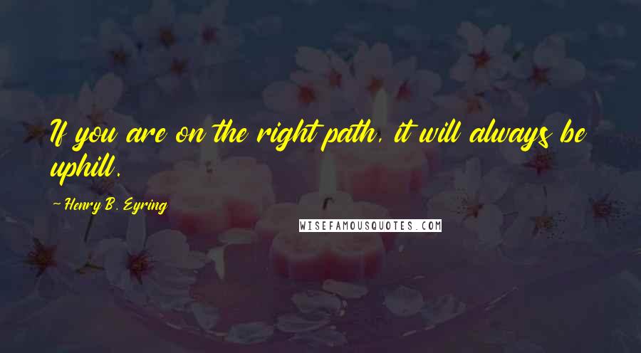 Henry B. Eyring Quotes: If you are on the right path, it will always be uphill.