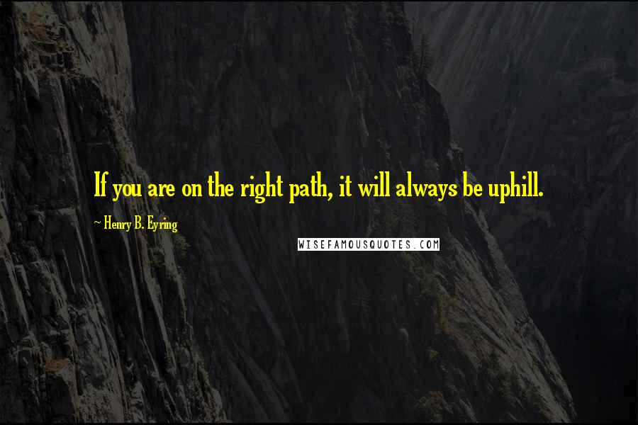 Henry B. Eyring Quotes: If you are on the right path, it will always be uphill.