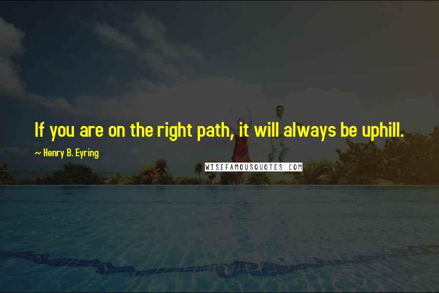 Henry B. Eyring Quotes: If you are on the right path, it will always be uphill.