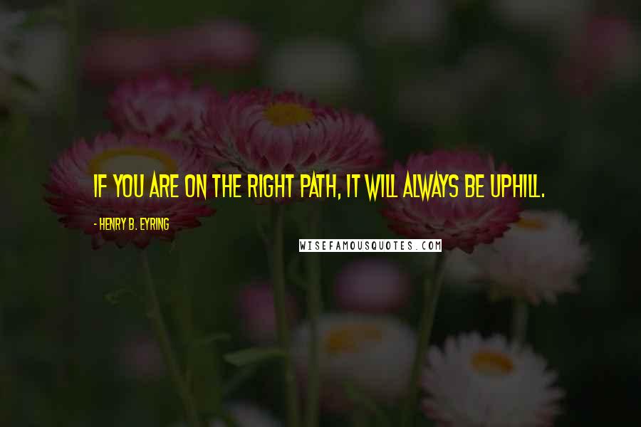 Henry B. Eyring Quotes: If you are on the right path, it will always be uphill.