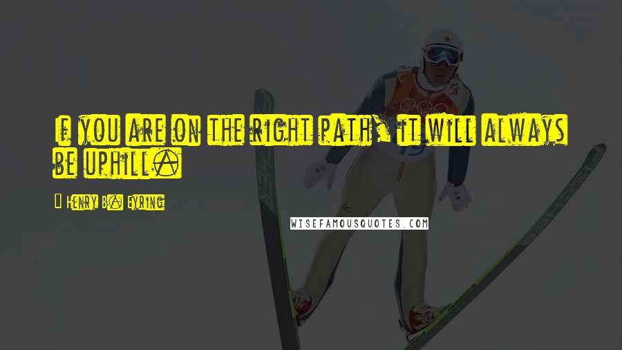 Henry B. Eyring Quotes: If you are on the right path, it will always be uphill.