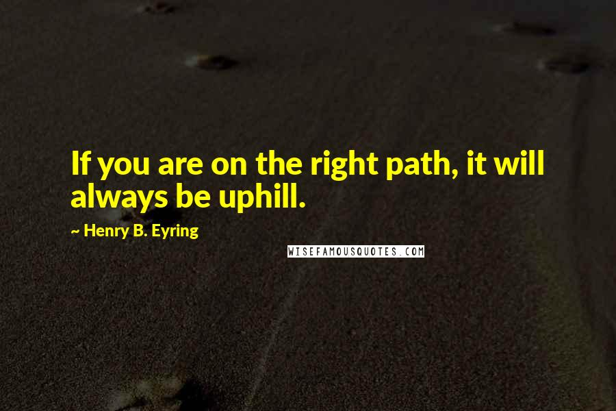 Henry B. Eyring Quotes: If you are on the right path, it will always be uphill.