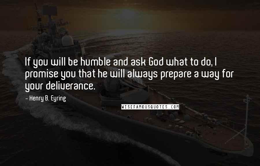 Henry B. Eyring Quotes: If you will be humble and ask God what to do, I promise you that he will always prepare a way for your deliverance.