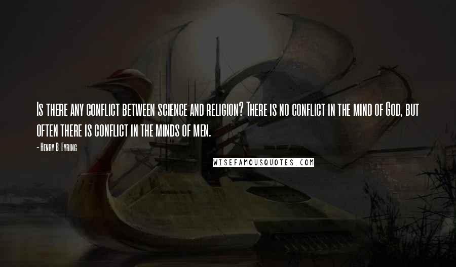 Henry B. Eyring Quotes: Is there any conflict between science and religion? There is no conflict in the mind of God, but often there is conflict in the minds of men.