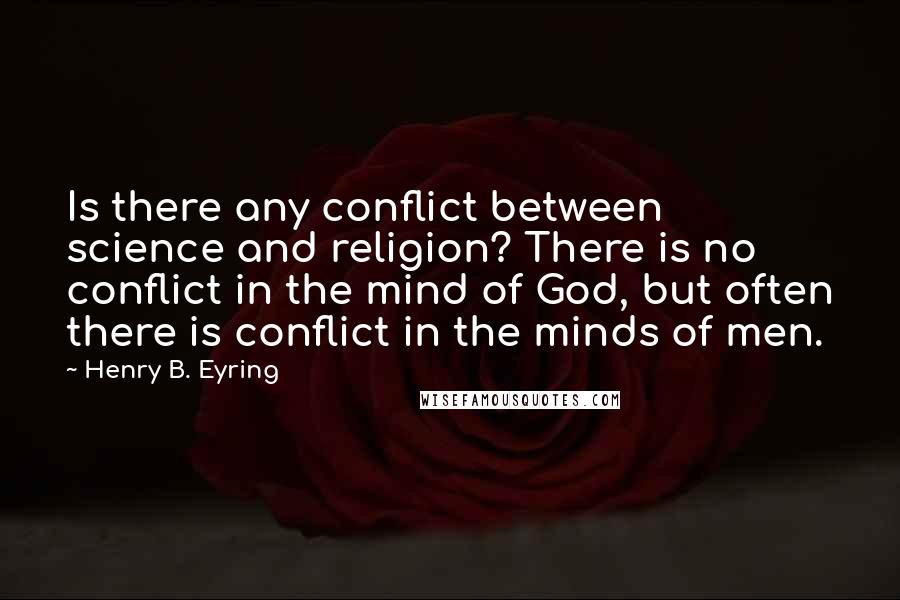 Henry B. Eyring Quotes: Is there any conflict between science and religion? There is no conflict in the mind of God, but often there is conflict in the minds of men.