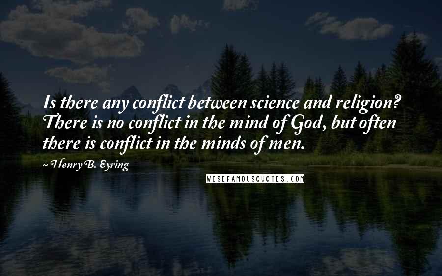 Henry B. Eyring Quotes: Is there any conflict between science and religion? There is no conflict in the mind of God, but often there is conflict in the minds of men.