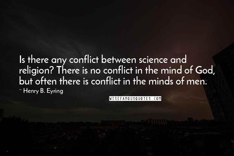 Henry B. Eyring Quotes: Is there any conflict between science and religion? There is no conflict in the mind of God, but often there is conflict in the minds of men.