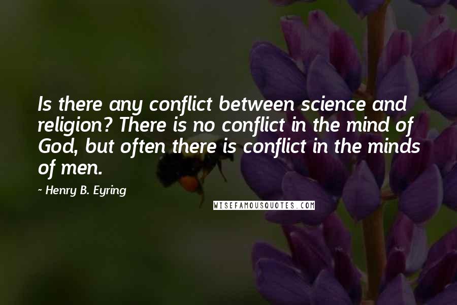 Henry B. Eyring Quotes: Is there any conflict between science and religion? There is no conflict in the mind of God, but often there is conflict in the minds of men.