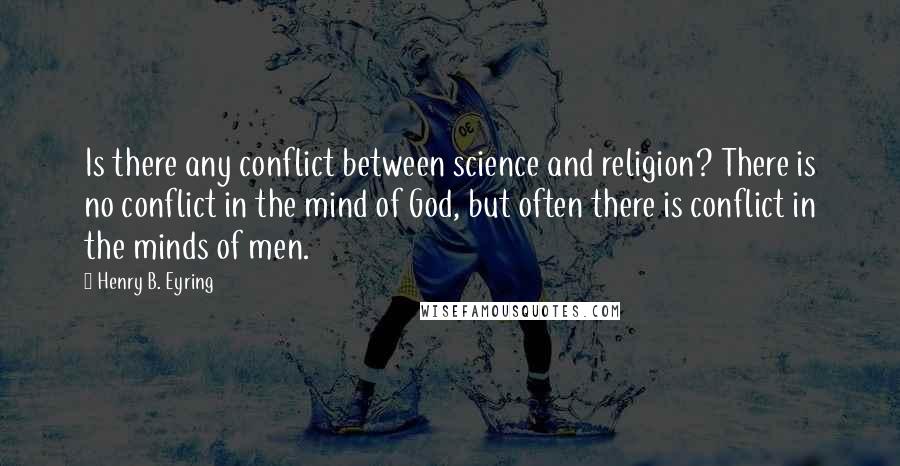 Henry B. Eyring Quotes: Is there any conflict between science and religion? There is no conflict in the mind of God, but often there is conflict in the minds of men.