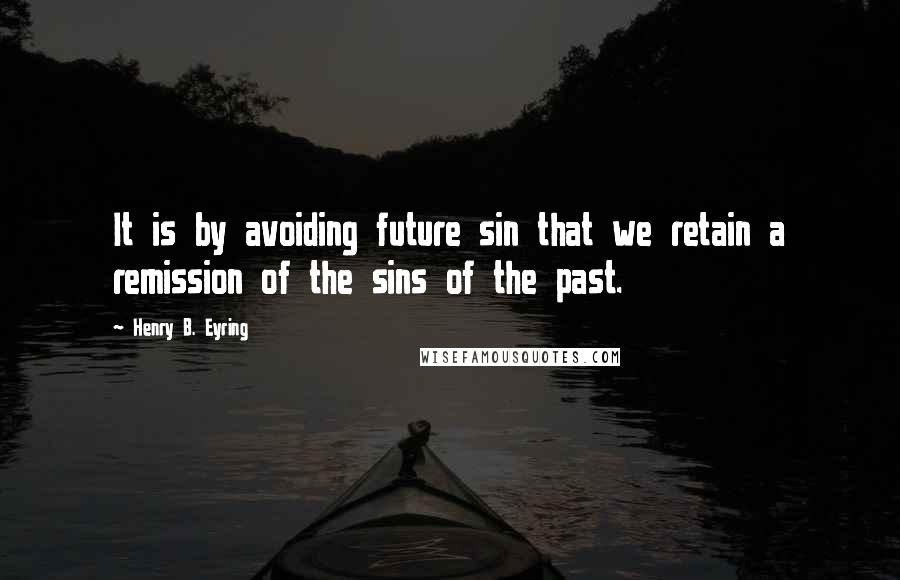 Henry B. Eyring Quotes: It is by avoiding future sin that we retain a remission of the sins of the past.