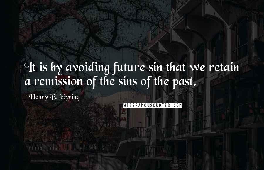 Henry B. Eyring Quotes: It is by avoiding future sin that we retain a remission of the sins of the past.