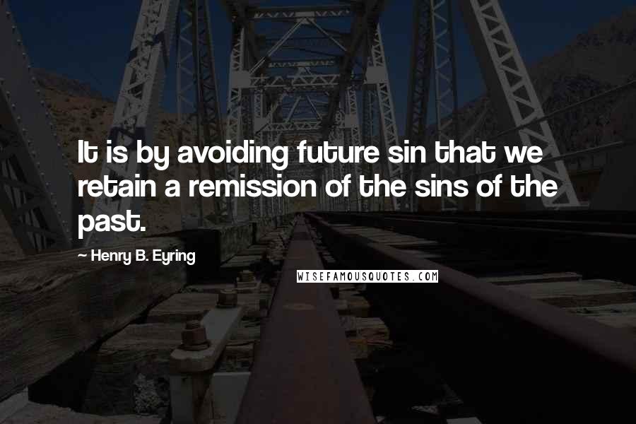 Henry B. Eyring Quotes: It is by avoiding future sin that we retain a remission of the sins of the past.