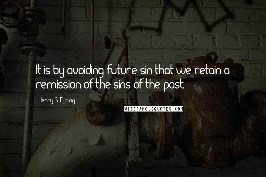 Henry B. Eyring Quotes: It is by avoiding future sin that we retain a remission of the sins of the past.