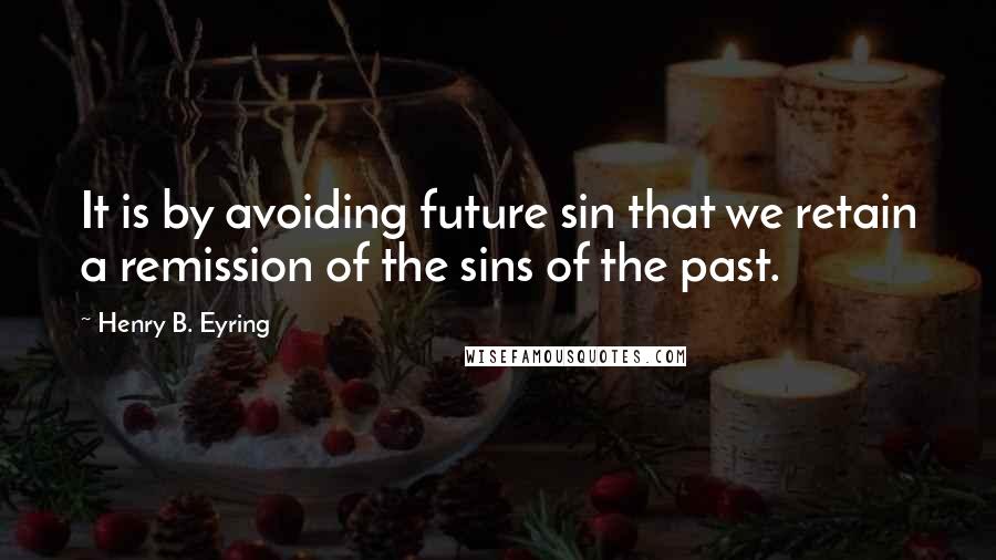 Henry B. Eyring Quotes: It is by avoiding future sin that we retain a remission of the sins of the past.