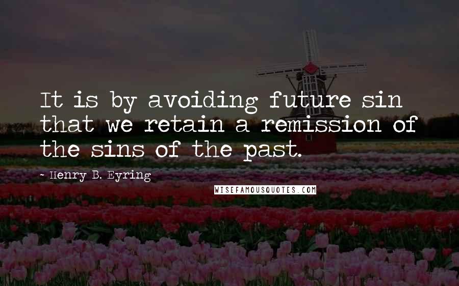 Henry B. Eyring Quotes: It is by avoiding future sin that we retain a remission of the sins of the past.