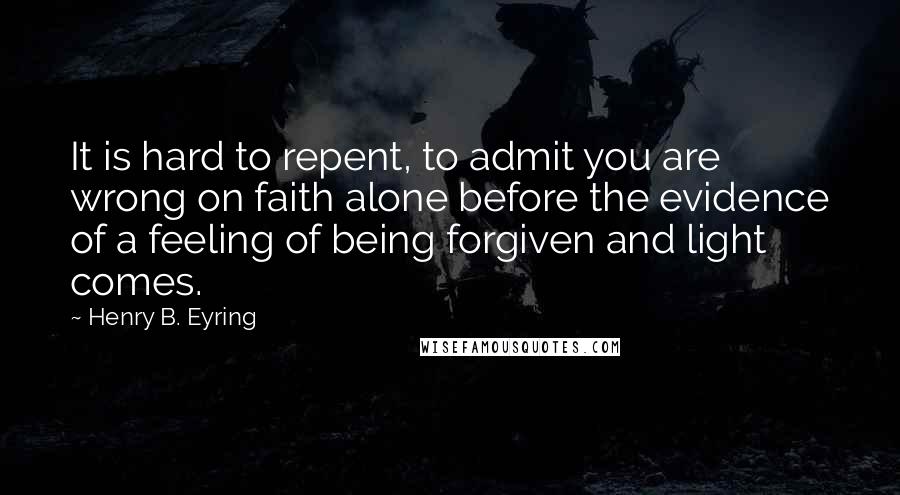 Henry B. Eyring Quotes: It is hard to repent, to admit you are wrong on faith alone before the evidence of a feeling of being forgiven and light comes.