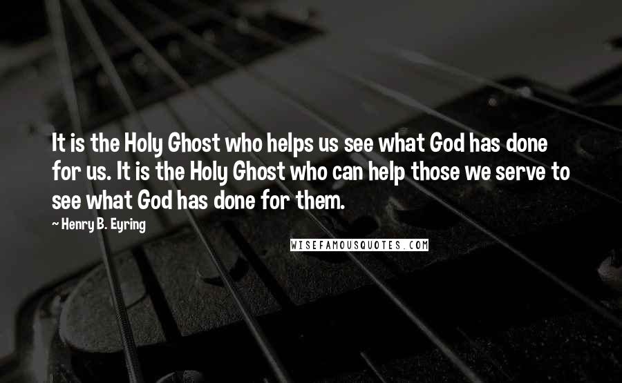 Henry B. Eyring Quotes: It is the Holy Ghost who helps us see what God has done for us. It is the Holy Ghost who can help those we serve to see what God has done for them.