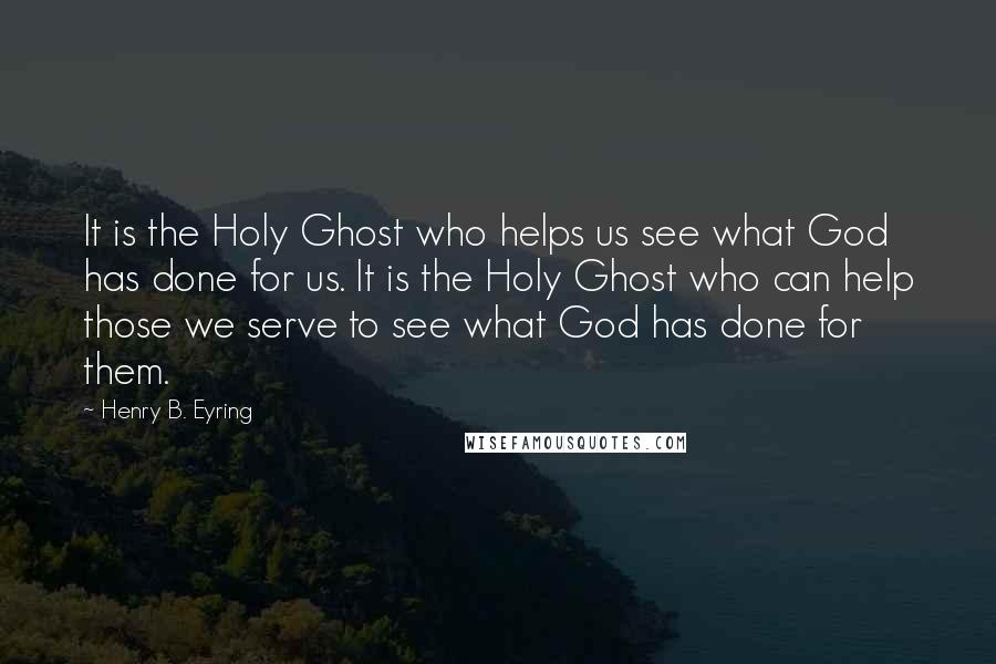 Henry B. Eyring Quotes: It is the Holy Ghost who helps us see what God has done for us. It is the Holy Ghost who can help those we serve to see what God has done for them.