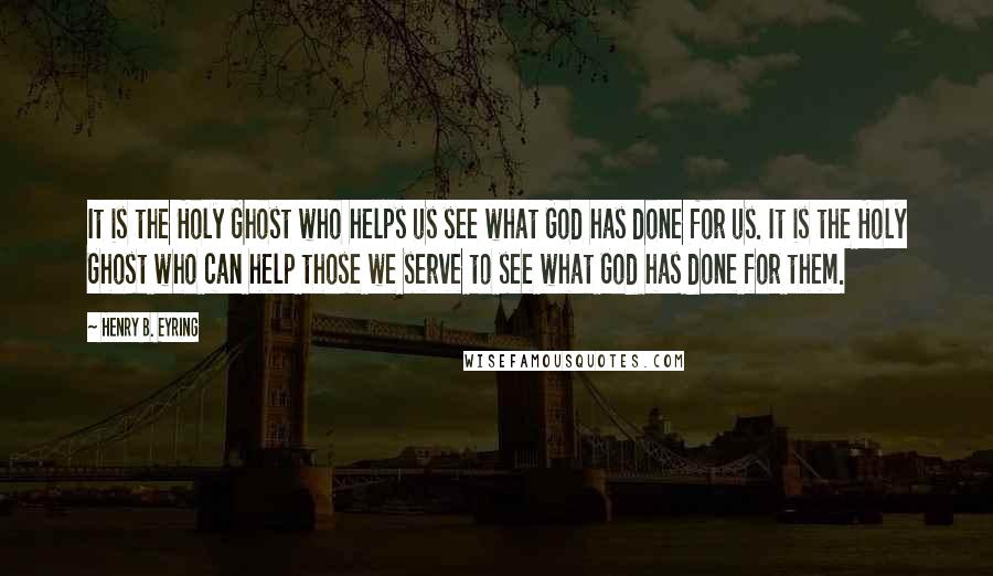 Henry B. Eyring Quotes: It is the Holy Ghost who helps us see what God has done for us. It is the Holy Ghost who can help those we serve to see what God has done for them.