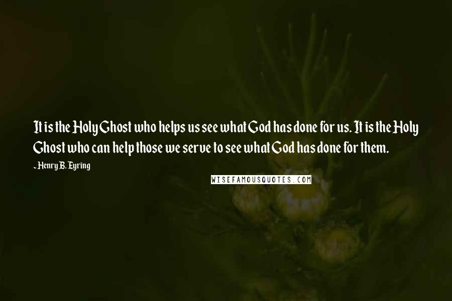 Henry B. Eyring Quotes: It is the Holy Ghost who helps us see what God has done for us. It is the Holy Ghost who can help those we serve to see what God has done for them.