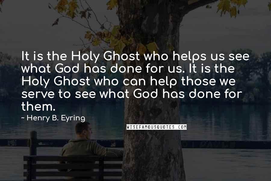 Henry B. Eyring Quotes: It is the Holy Ghost who helps us see what God has done for us. It is the Holy Ghost who can help those we serve to see what God has done for them.