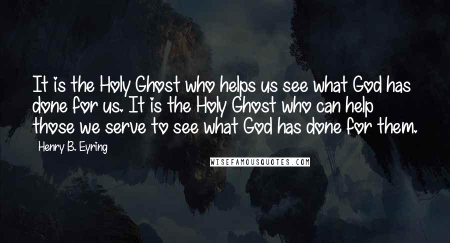 Henry B. Eyring Quotes: It is the Holy Ghost who helps us see what God has done for us. It is the Holy Ghost who can help those we serve to see what God has done for them.