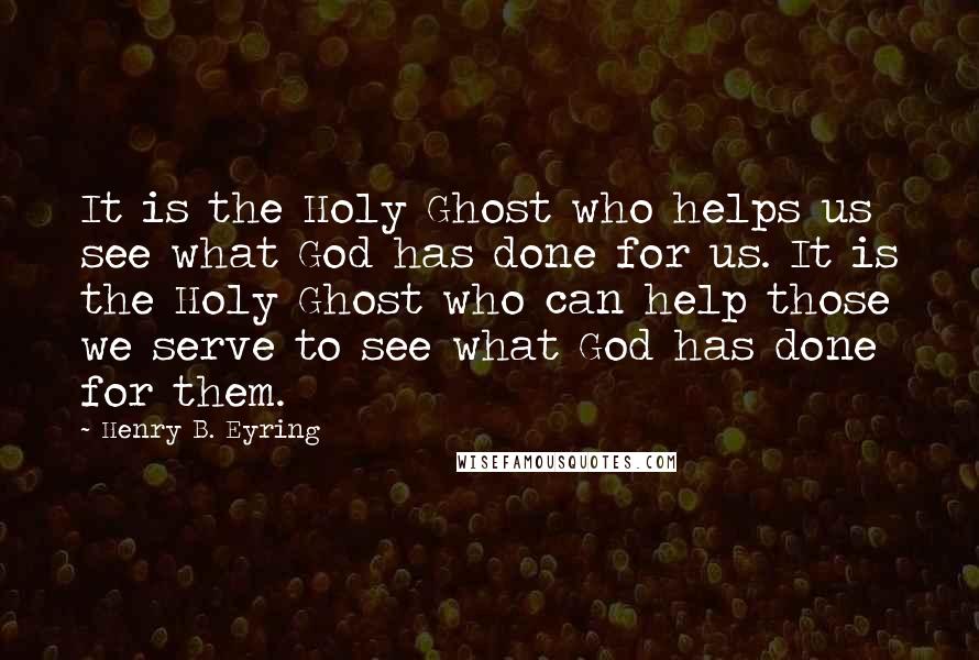 Henry B. Eyring Quotes: It is the Holy Ghost who helps us see what God has done for us. It is the Holy Ghost who can help those we serve to see what God has done for them.