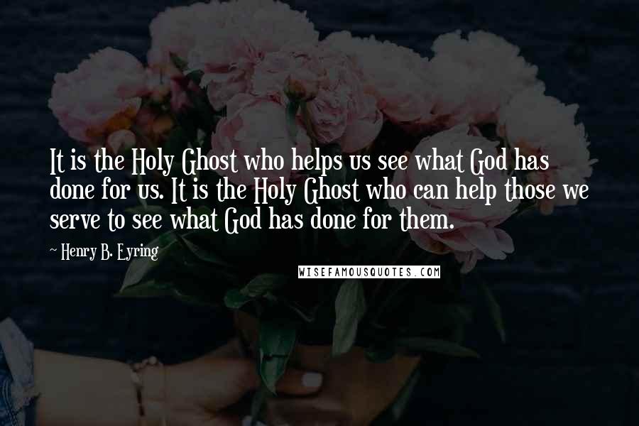 Henry B. Eyring Quotes: It is the Holy Ghost who helps us see what God has done for us. It is the Holy Ghost who can help those we serve to see what God has done for them.