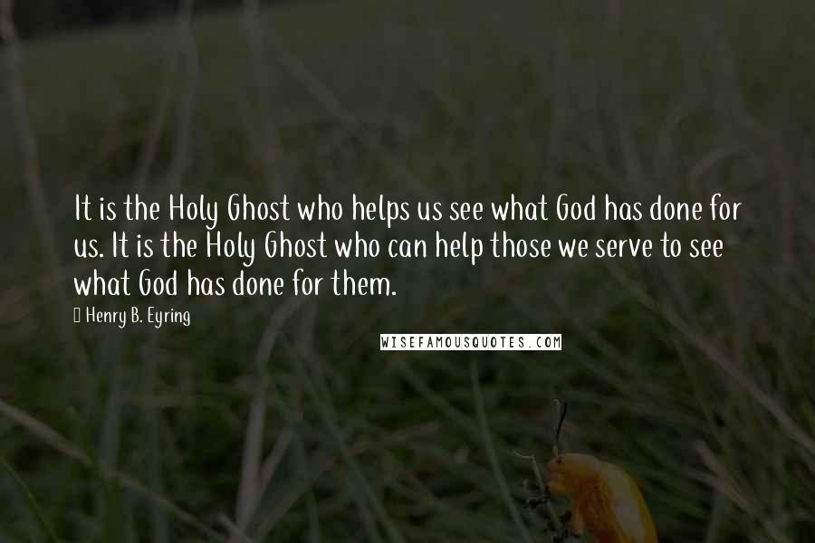 Henry B. Eyring Quotes: It is the Holy Ghost who helps us see what God has done for us. It is the Holy Ghost who can help those we serve to see what God has done for them.