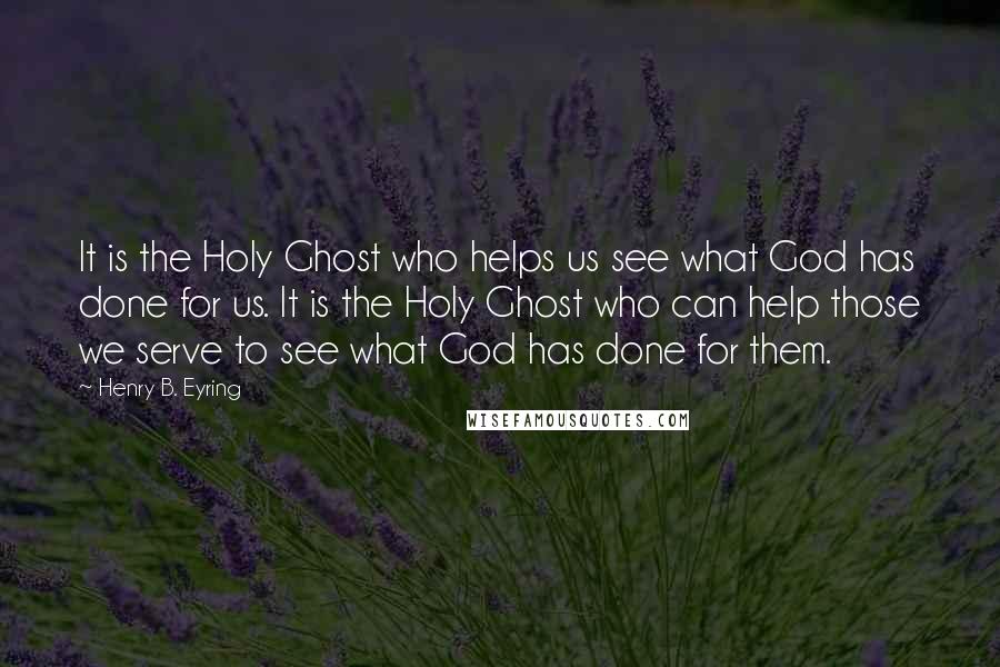 Henry B. Eyring Quotes: It is the Holy Ghost who helps us see what God has done for us. It is the Holy Ghost who can help those we serve to see what God has done for them.