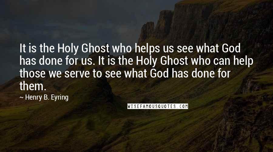 Henry B. Eyring Quotes: It is the Holy Ghost who helps us see what God has done for us. It is the Holy Ghost who can help those we serve to see what God has done for them.