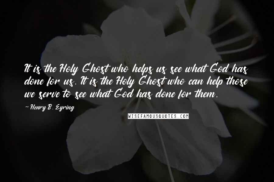 Henry B. Eyring Quotes: It is the Holy Ghost who helps us see what God has done for us. It is the Holy Ghost who can help those we serve to see what God has done for them.