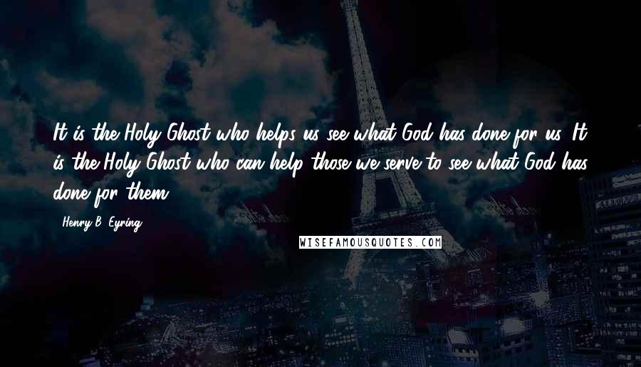 Henry B. Eyring Quotes: It is the Holy Ghost who helps us see what God has done for us. It is the Holy Ghost who can help those we serve to see what God has done for them.